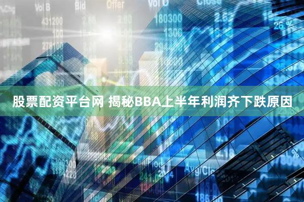 股票配资平台网 揭秘BBA上半年利润齐下跌原因