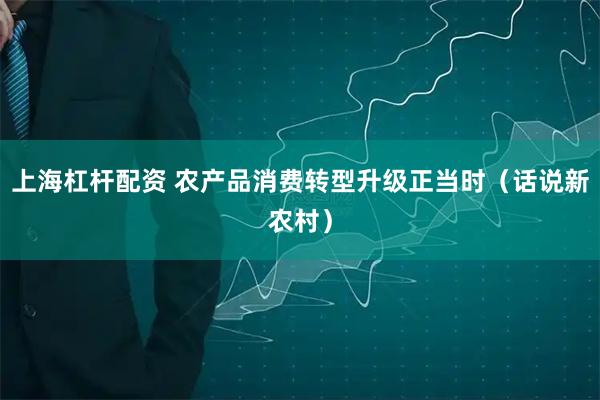 上海杠杆配资 农产品消费转型升级正当时（话说新农村）