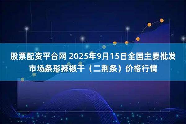 股票配资平台网 2025年9月15日全国主要批发市场条形辣椒干（二荆条）价格行情