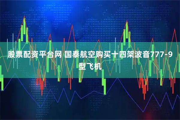 股票配资平台网 国泰航空购买十四架波音777-9型飞机