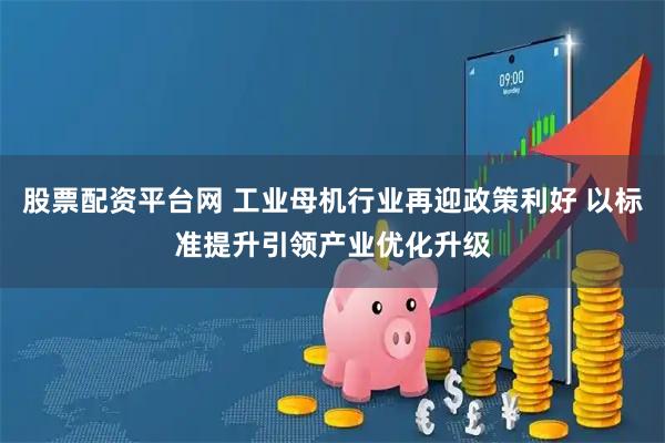 股票配资平台网 工业母机行业再迎政策利好 以标准提升引领产业优化升级