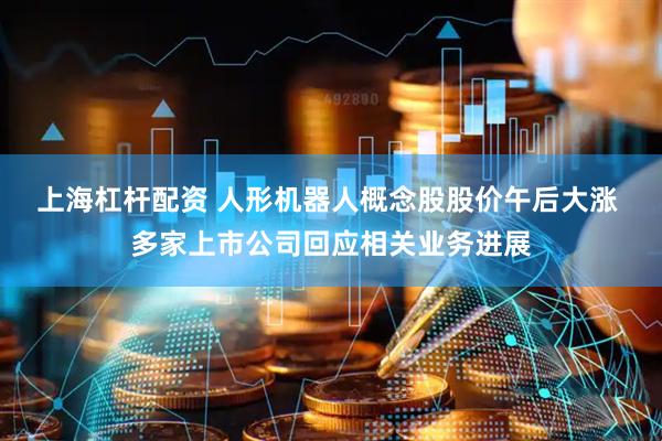 上海杠杆配资 人形机器人概念股股价午后大涨 多家上市公司回应相关业务进展