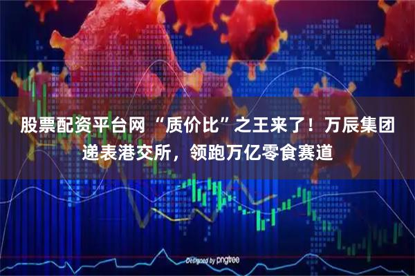 股票配资平台网 “质价比”之王来了！万辰集团递表港交所，领跑万亿零食赛道