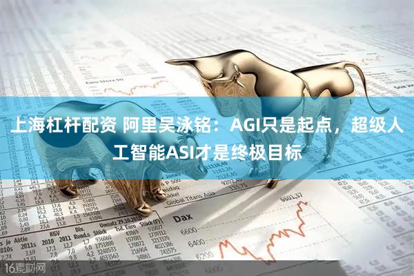 上海杠杆配资 阿里吴泳铭：AGI只是起点，超级人工智能ASI才是终极目标