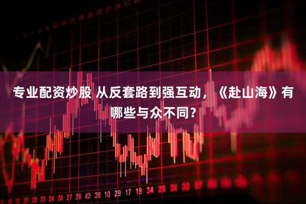 专业配资炒股 从反套路到强互动，《赴山海》有哪些与众不同？