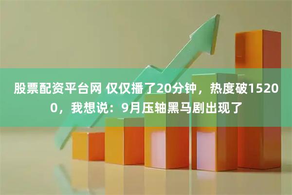 股票配资平台网 仅仅播了20分钟，热度破15200，我想说：9月压轴黑马剧出现了