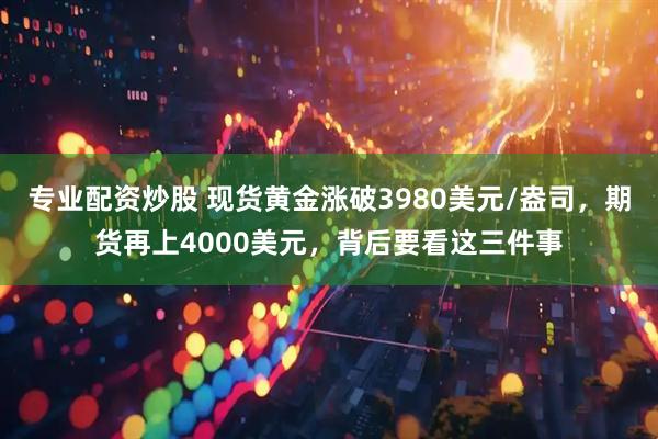 专业配资炒股 现货黄金涨破3980美元/盎司，期货再上4000美元，背后要看这三件事