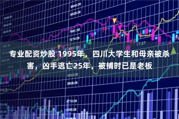 专业配资炒股 1995年，四川大学生和母亲被杀害，凶手逃亡25年，被捕时已是老板