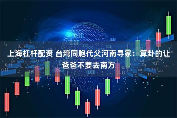 上海杠杆配资 台湾同胞代父河南寻家：算卦的让爸爸不要去南方