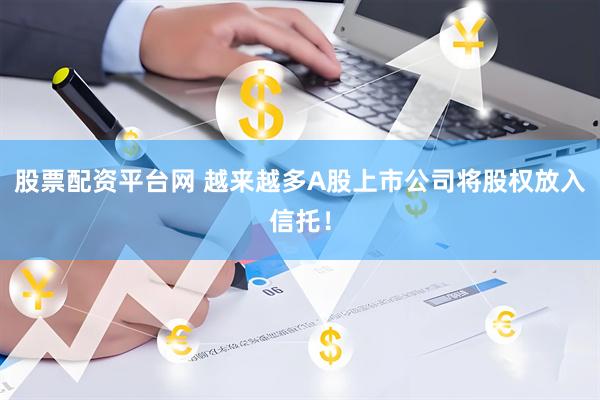 股票配资平台网 越来越多A股上市公司将股权放入信托！