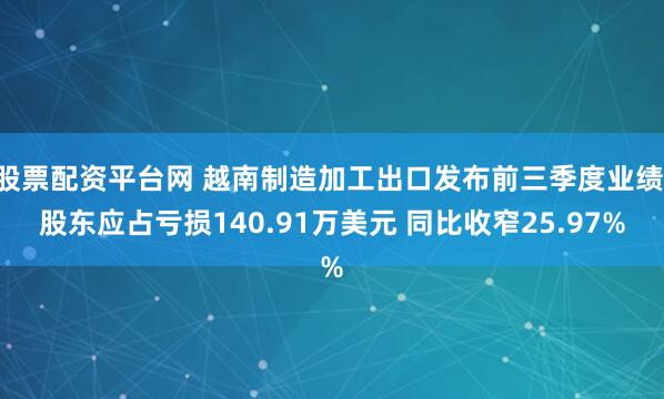 股票配资平台网 越南制造加工出口发布前三季度业绩 股东应占亏损140.91万美元 同比收窄25.97%