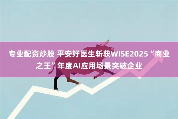 专业配资炒股 平安好医生斩获WISE2025“商业之王”年度AI应用场景突破企业
