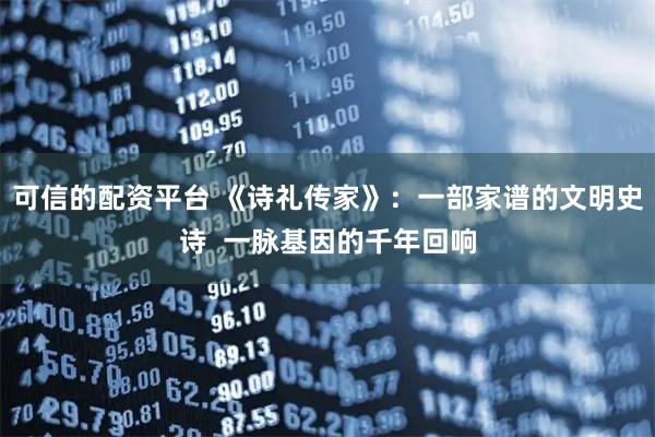 可信的配资平台 《诗礼传家》：一部家谱的文明史诗  一脉基因的千年回响