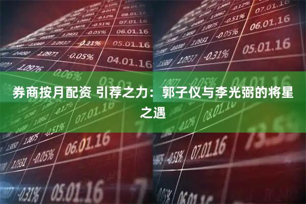 券商按月配资 引荐之力：郭子仪与李光弼的将星之遇