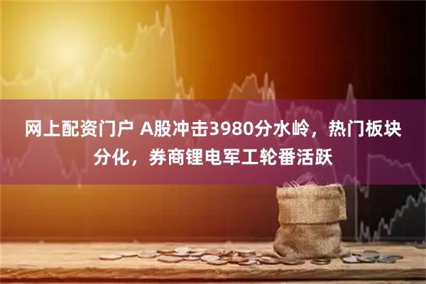网上配资门户 A股冲击3980分水岭，热门板块分化，券商锂电军工轮番活跃