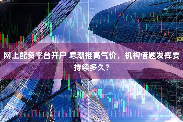 网上配资平台开户 寒潮推高气价，机构借题发挥要持续多久？