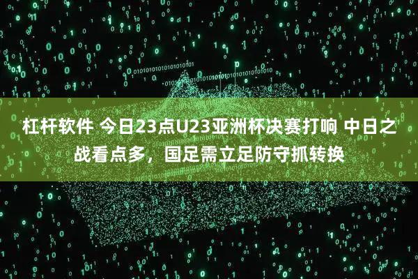 杠杆软件 今日23点U23亚洲杯决赛打响 中日之战看点多，国足需立足防守抓转换