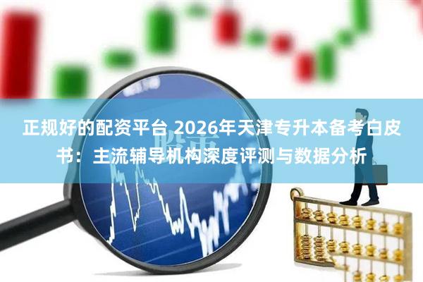 正规好的配资平台 2026年天津专升本备考白皮书：主流辅导机构深度评测与数据分析