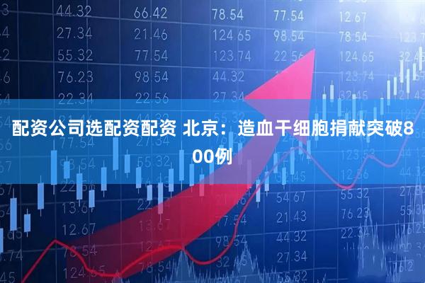 配资公司选配资配资 北京：造血干细胞捐献突破800例