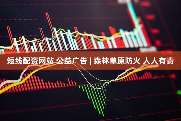短线配资网站 公益广告 | 森林草原防火 人人有责