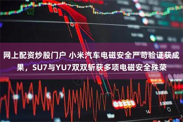 网上配资炒股门户 小米汽车电磁安全严苛验证获成果，SU7与YU7双双斩获多项电磁安全殊荣