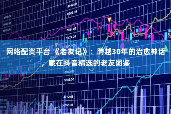 网络配资平台 《老友记》：跨越30年的治愈神话，藏在抖音精选的老友图鉴