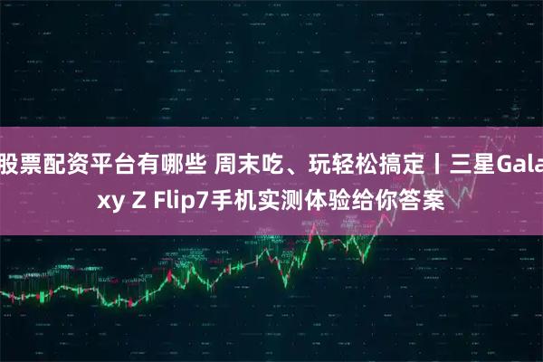 股票配资平台有哪些 周末吃、玩轻松搞定丨三星Galaxy Z Flip7手机实测体验给你答案