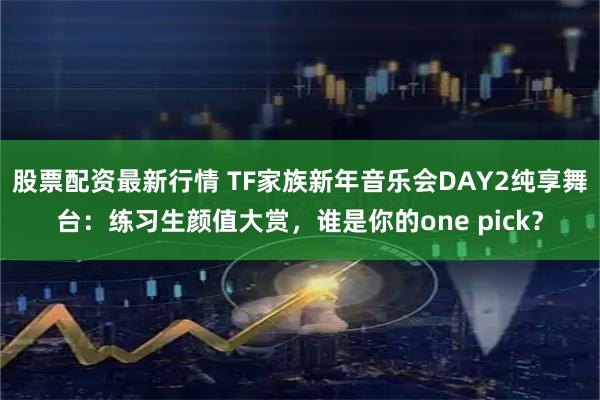 股票配资最新行情 TF家族新年音乐会DAY2纯享舞台：练习生颜值大赏，谁是你的one pick？