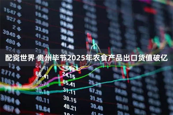 配资世界 贵州毕节2025年农食产品出口货值破亿