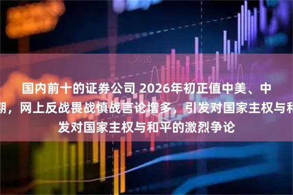 国内前十的证券公司 2026年初正值中美、中日博弈关键时期,网上反战畏战慎战言论增多,引发对国家主权与和平的激烈争论