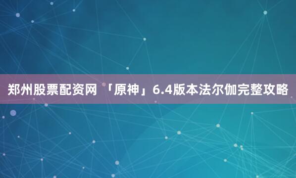 郑州股票配资网 「原神」6.4版本法尔伽完整攻略