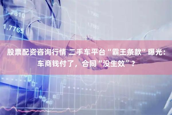 股票配资咨询行情 二手车平台“霸王条款”曝光：车商钱付了，合同“没生效”？