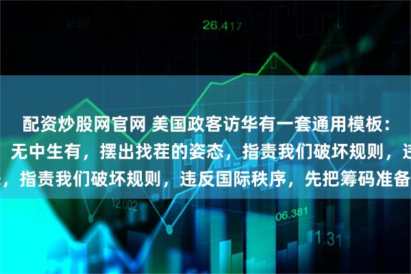 配资炒股网官网 美国政客访华有一套通用模板:第一,来之前虚空造牌,无中生有,摆出找茬的姿态,指责我们破坏规则,违反国际秩序,先把筹码准备好