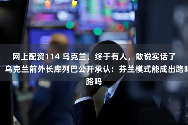 网上配资114 乌克兰,终于有人,敢说实话了!乌克兰前外长库列巴公开承认:芬兰模式能成出路吗