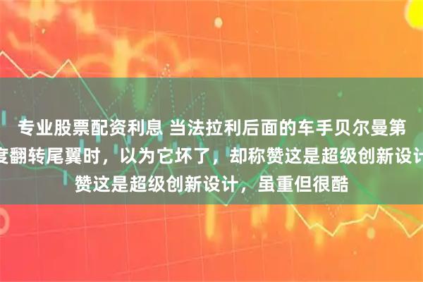专业股票配资利息 当法拉利后面的车手贝尔曼第一次看到270度翻转尾翼时,以为它坏了,却称赞这是超级创新设计,虽重但很酷