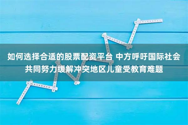 如何选择合适的股票配资平台 中方呼吁国际社会共同努力缓解冲突地区儿童受教育难题
