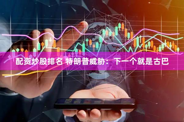 配资炒股排名 特朗普威胁：下一个就是古巴