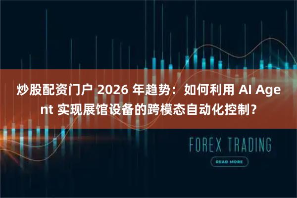 炒股配资门户 2026 年趋势：如何利用 AI Agent 实现展馆设备的跨模态自动化控制？