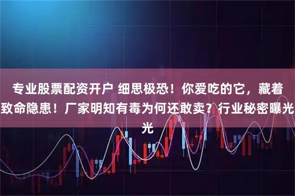 专业股票配资开户 细思极恐！你爱吃的它，藏着致命隐患！厂家明知有毒为何还敢卖？行业秘密曝光