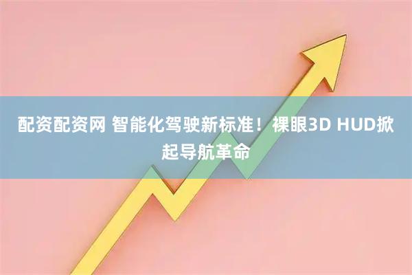 配资配资网 智能化驾驶新标准！裸眼3D HUD掀起导航革命