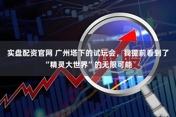 实盘配资官网 广州塔下的试玩会，我提前看到了“精灵大世界”的无限可能