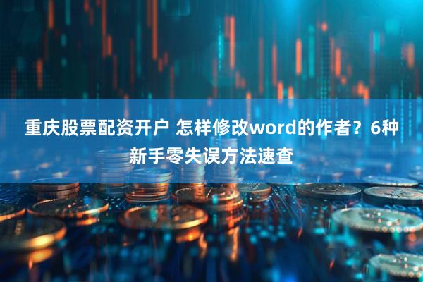 重庆股票配资开户 怎样修改word的作者?6种新手零失误方法速查