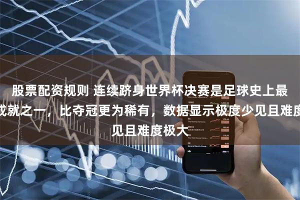 股票配资规则 连续跻身世界杯决赛是足球史上最难的成就之一，比夺冠更为稀有，数据显示极度少见且难度极大