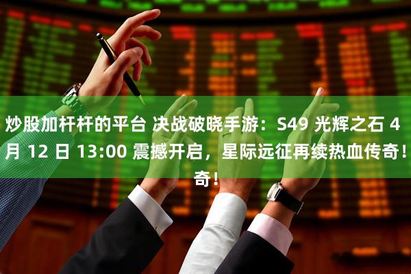 炒股加杆杆的平台 决战破晓手游:S49 光辉之石 4 月 12 日 13:00 震撼开启,星际远征再续热血传奇!