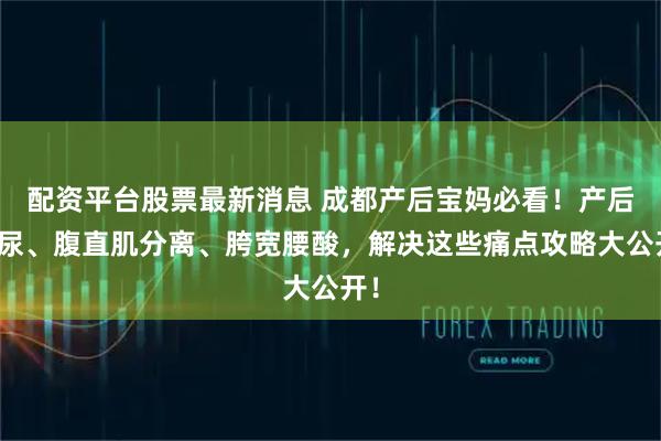配资平台股票最新消息 成都产后宝妈必看！产后漏尿、腹直肌分离、胯宽腰酸，解决这些痛点攻略大公开！