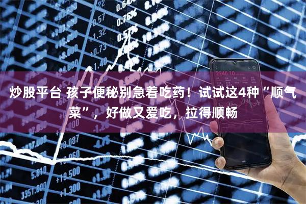 炒股平台 孩子便秘别急着吃药！试试这4种“顺气菜”，好做又爱吃，拉得顺畅