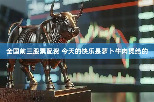 全国前三股票配资 今天的快乐是萝卜牛肉煲给的