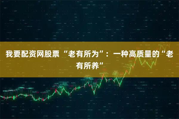 我要配资网股票 “老有所为”：一种高质量的“老有所养”