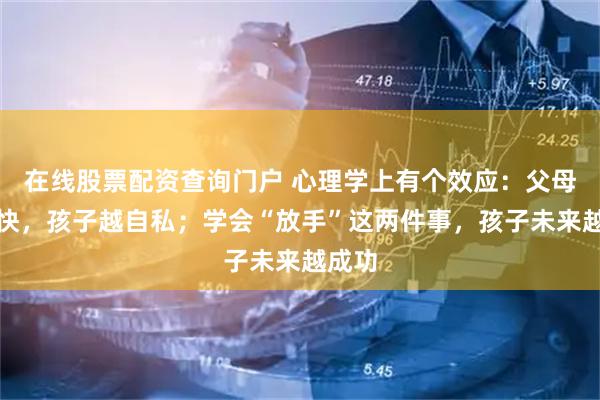 在线股票配资查询门户 心理学上有个效应：父母越勤快，孩子越自私；学会“放手”这两件事，孩子未来越成功