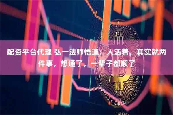 配资平台代理 弘一法师悟道:人活着,其实就两件事,想通了,一辈子都顺了